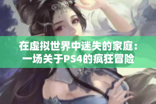 在虚拟世界中迷失的家庭：一场关于PS4的疯狂冒险