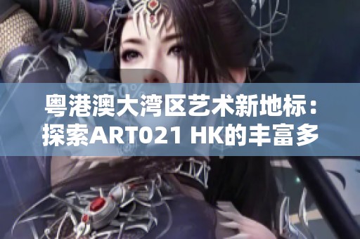 粤港澳大湾区艺术新地标：探索ART021 HK的丰富多样展览魅力