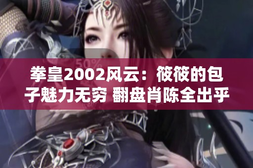 拳皇2002风云：筱筱的包子魅力无穷 翻盘肖陈全出乎意料