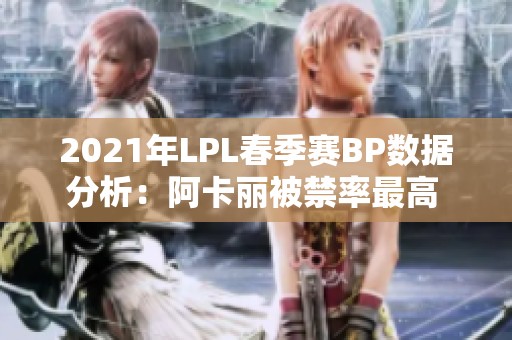 2021年LPL春季赛BP数据分析：阿卡丽被禁率最高 卡莎出场次数领先