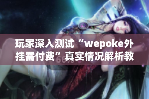 玩家深入测试“wepoke外挂需付费”真实情况解析教程