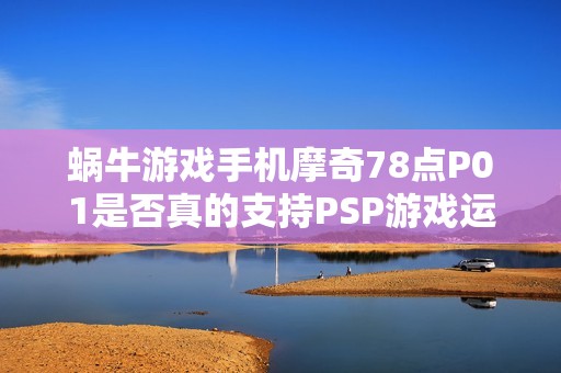 蜗牛游戏手机摩奇78点P01是否真的支持PSP游戏运行分析