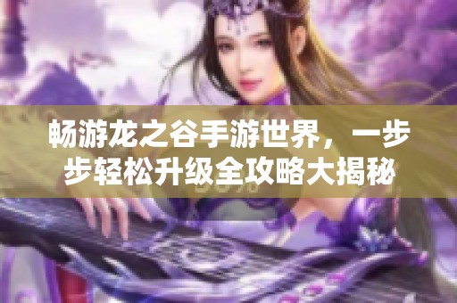 畅游龙之谷手游世界，一步步轻松升级全攻略大揭秘