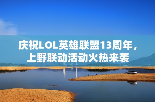 庆祝LOL英雄联盟13周年，上野联动活动火热来袭