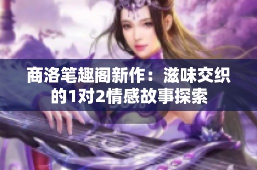 商洛笔趣阁新作：滋味交织的1对2情感故事探索