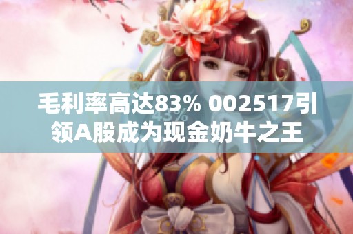 毛利率高达83% 002517引领A股成为现金奶牛之王