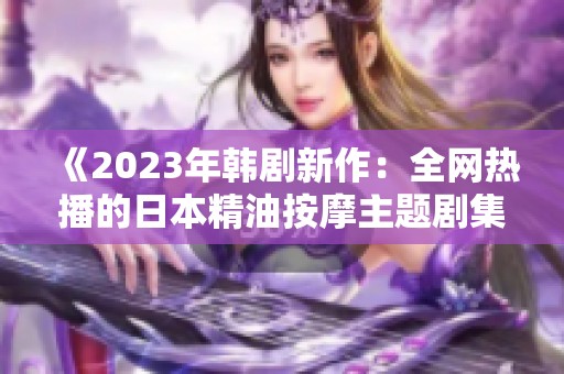 《2023年韩剧新作：全网热播的日本精油按摩主题剧集》