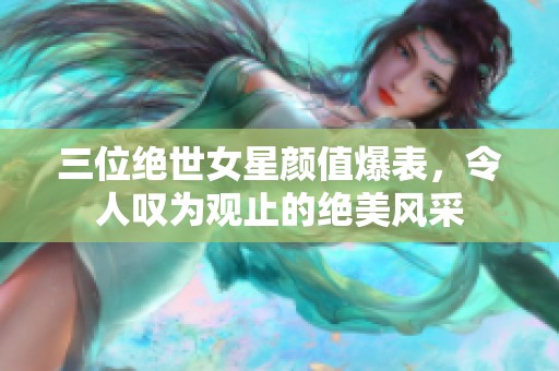 三位绝世女星颜值爆表，令人叹为观止的绝美风采