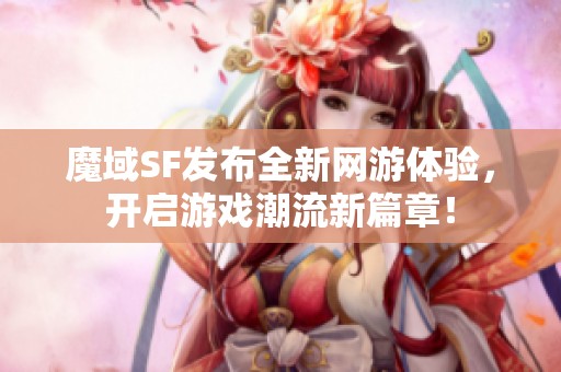 魔域SF发布全新网游体验，开启游戏潮流新篇章！