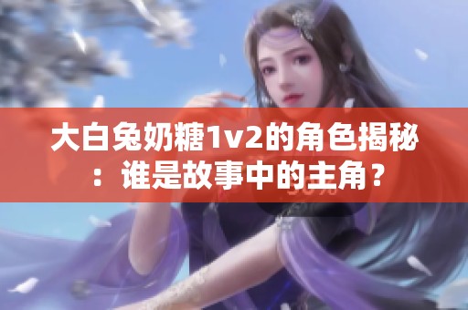 大白兔奶糖1v2的角色揭秘：谁是故事中的主角？