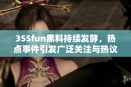 355fun黑料持续发酵，热点事件引发广泛关注与热议