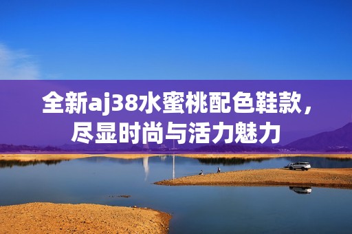 全新aj38水蜜桃配色鞋款，尽显时尚与活力魅力