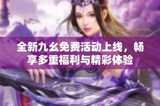 全新九幺免费活动上线，畅享多重福利与精彩体验