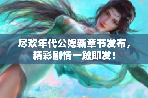 尽欢年代公媳新章节发布，精彩剧情一触即发！