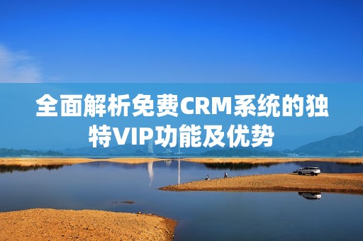 全面解析免费CRM系统的独特VIP功能及优势