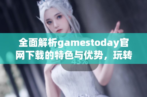 全面解析gamestoday官网下载的特色与优势，玩转游戏新体验