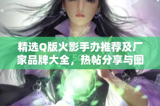 精选Q版火影手办推荐及厂家品牌大全，热帖分享与图片展示