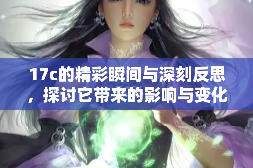 17c的精彩瞬间与深刻反思，探讨它带来的影响与变化