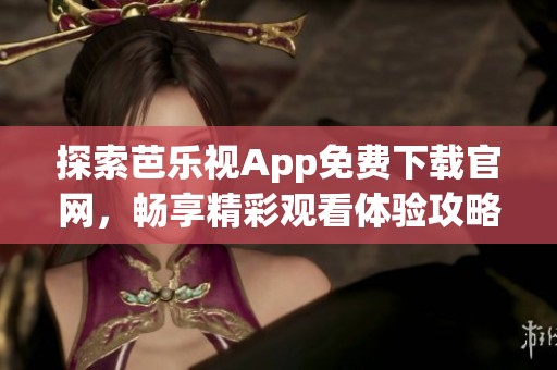 探索芭乐视App免费下载官网，畅享精彩观看体验攻略