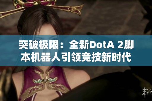 突破极限：全新DotA 2脚本机器人引领竞技新时代