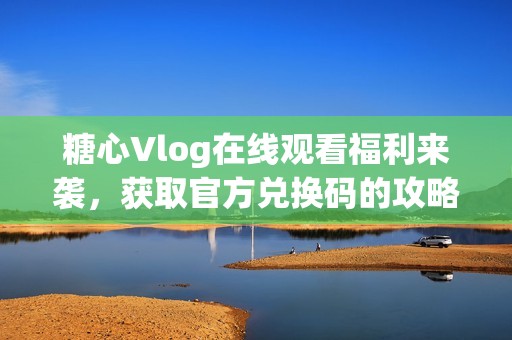 糖心Vlog在线观看福利来袭，获取官方兑换码的攻略分享