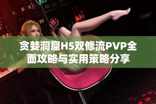 贪婪洞窟H5双修流PVP全面攻略与实用策略分享