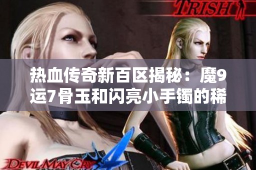 热血传奇新百区揭秘：魔9运7骨玉和闪亮小手镯的稀奇时刻