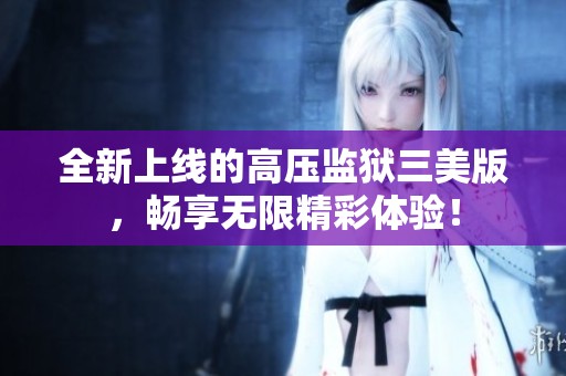 全新上线的高压监狱三美版，畅享无限精彩体验！