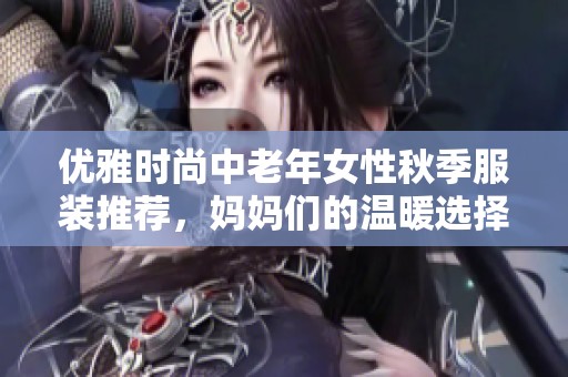 优雅时尚中老年女性秋季服装推荐，妈妈们的温暖选择