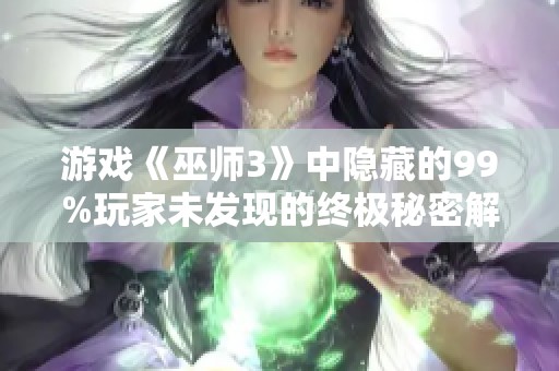 游戏《巫师3》中隐藏的99%玩家未发现的终极秘密解析