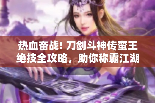 热血奋战! 刀剑斗神传蛮王绝技全攻略，助你称霸江湖