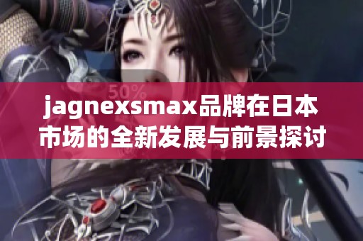 jagnexsmax品牌在日本市场的全新发展与前景探讨