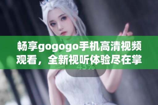 畅享gogogo手机高清视频观看，全新视听体验尽在掌握