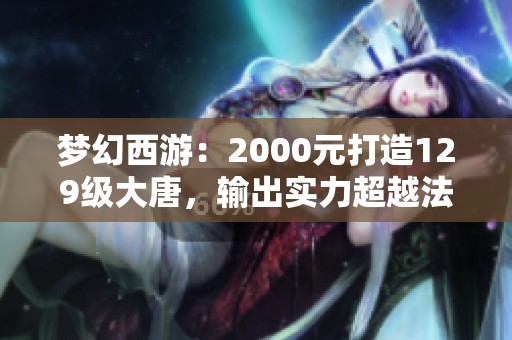 梦幻西游：2000元打造129级大唐，输出实力超越法系职业！