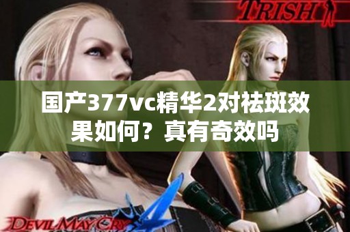 国产377vc精华2对祛斑效果如何？真有奇效吗