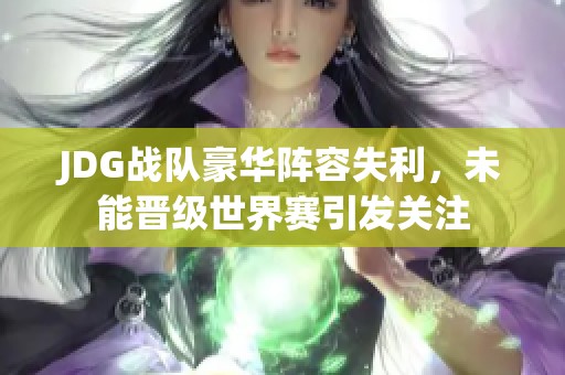 JDG战队豪华阵容失利，未能晋级世界赛引发关注