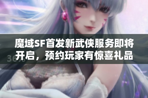 魔域SF首发新武侠服务即将开启，预约玩家有惊喜礼品等你领取