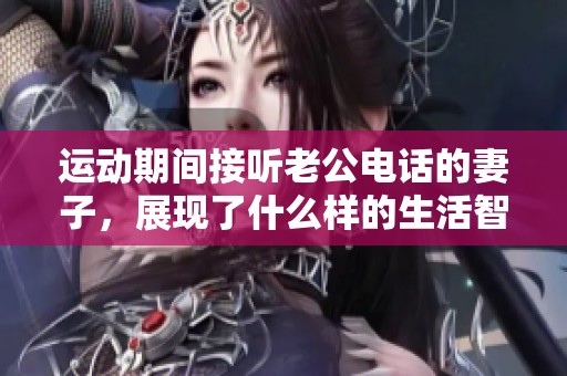 运动期间接听老公电话的妻子，展现了什么样的生活智慧