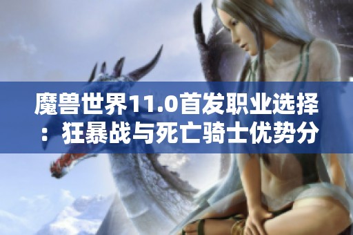 魔兽世界11.0首发职业选择：狂暴战与死亡骑士优势分析