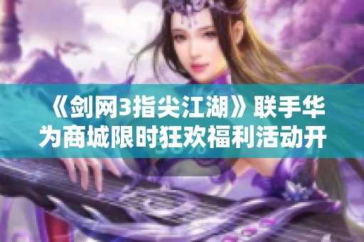 《剑网3指尖江湖》联手华为商城限时狂欢福利活动开启