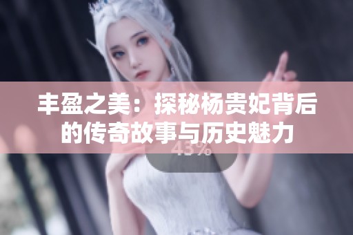 丰盈之美：探秘杨贵妃背后的传奇故事与历史魅力