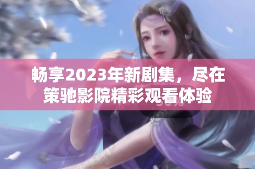 畅享2023年新剧集，尽在策驰影院精彩观看体验