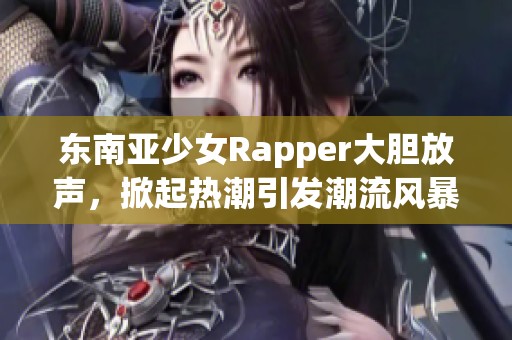 东南亚少女Rapper大胆放声，掀起热潮引发潮流风暴