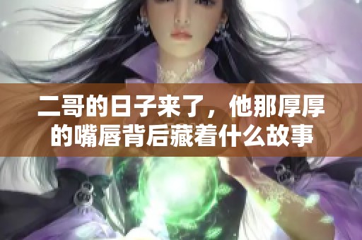 二哥的日子来了，他那厚厚的嘴唇背后藏着什么故事