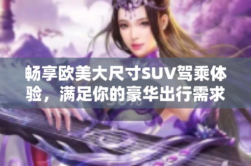 畅享欧美大尺寸SUV驾乘体验，满足你的豪华出行需求