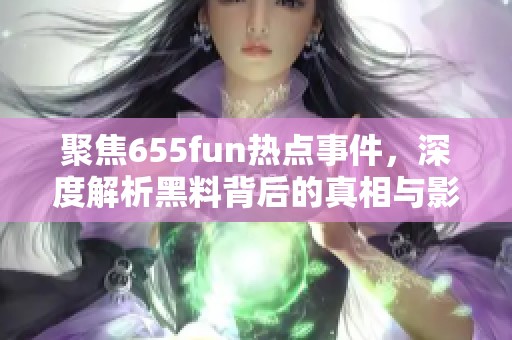 聚焦655fun热点事件，深度解析黑料背后的真相与影响