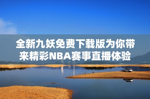 全新九妖免费下载版为你带来精彩NBA赛事直播体验