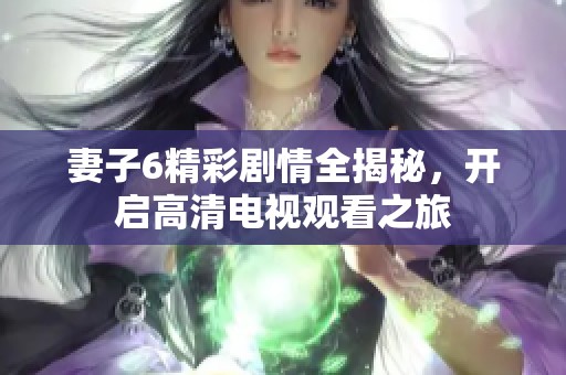 妻子6精彩剧情全揭秘，开启高清电视观看之旅