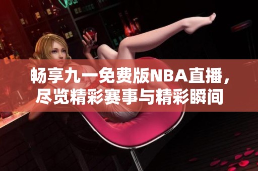 畅享九一免费版NBA直播，尽览精彩赛事与精彩瞬间