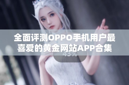 全面评测OPPO手机用户最喜爱的黄金网站APP合集